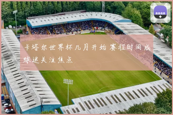 卡塔尔世界杯几月开始 赛程时间成球迷关注焦点