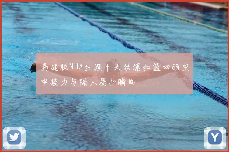 易建联NBA生涯十大劲爆扣篮回顾空中接力与隔人暴扣瞬间