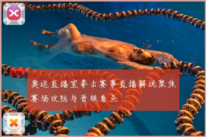 奥运直播室拳击赛事直播解说聚焦赛场攻防与晋级看点