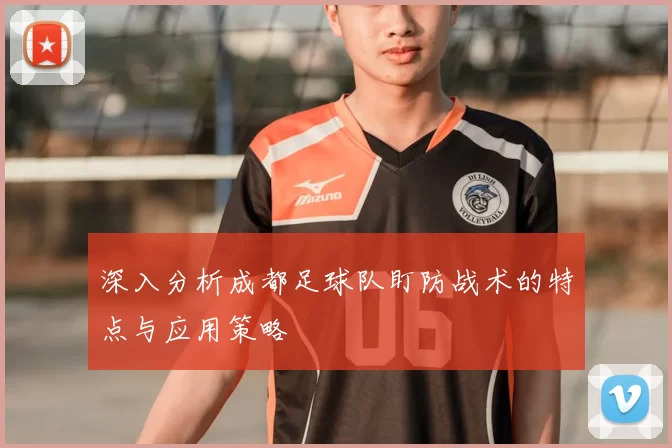 深入分析成都足球队盯防战术的特点与应用策略