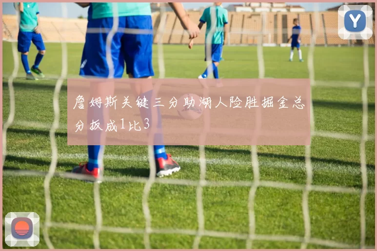 詹姆斯关键三分助湖人险胜掘金总分扳成1比3