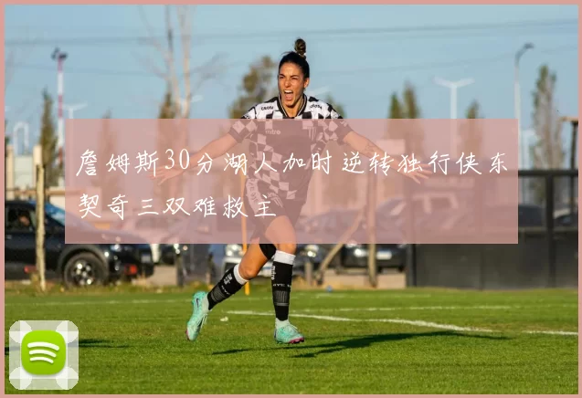 詹姆斯30分湖人加时逆转独行侠东契奇三双难救主