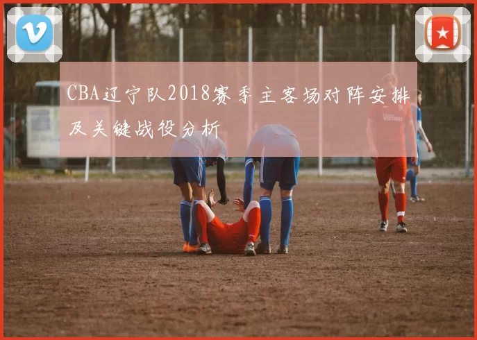 CBA辽宁队2018赛季主客场对阵安排及关键战役分析