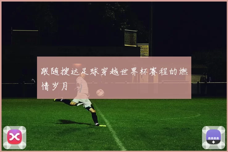 跟随搜达足球穿越世界杯赛程的燃情岁月