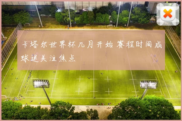 卡塔尔世界杯几月开始 赛程时间成球迷关注焦点