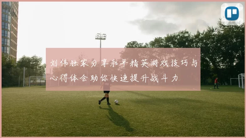 刘伟独家分享和平精英游戏技巧与心得体会助你快速提升战斗力