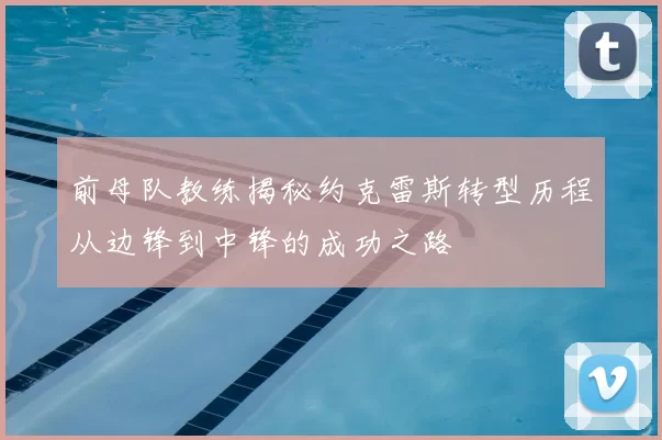 前母队教练揭秘约克雷斯转型历程从边锋到中锋的成功之路