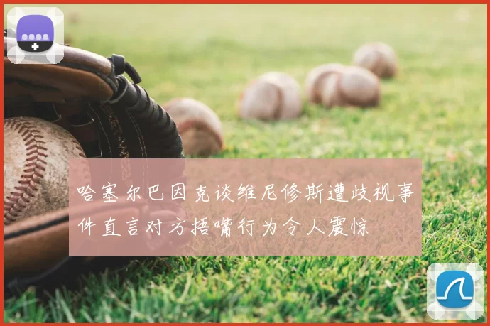 哈塞尔巴因克谈维尼修斯遭歧视事件直言对方捂嘴行为令人震惊