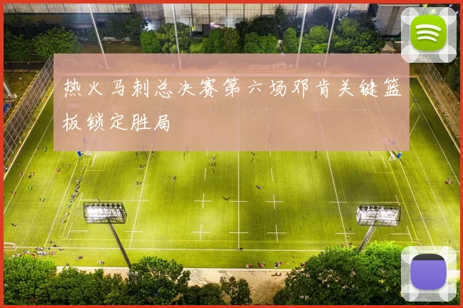 热火马刺总决赛第六场邓肯关键篮板锁定胜局