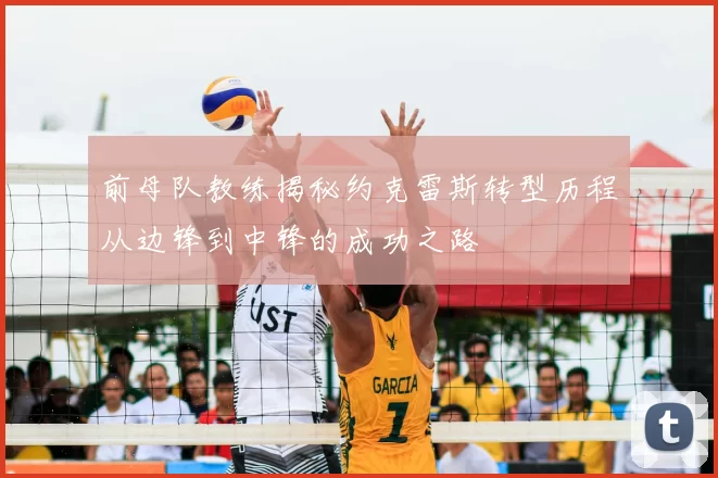 前母队教练揭秘约克雷斯转型历程从边锋到中锋的成功之路