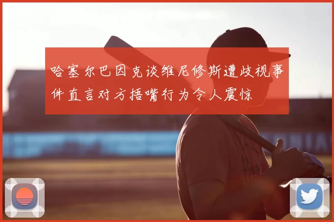 哈塞尔巴因克谈维尼修斯遭歧视事件直言对方捂嘴行为令人震惊