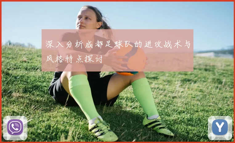 深入分析成都足球队的进攻战术与风格特点探讨