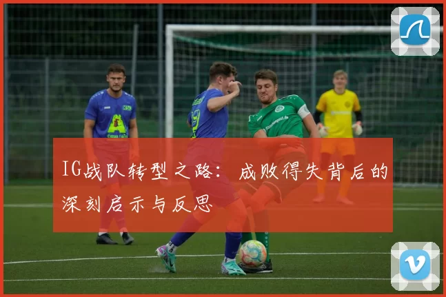 IG战队转型之路:成败得失背后的深刻启示与反思