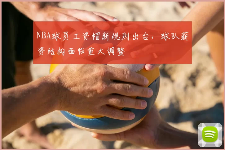 NBA球员工资帽新规则出台,球队薪资结构面临重大调整