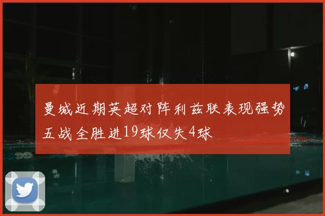 曼城近期英超对阵利兹联表现强势五战全胜进19球仅失4球