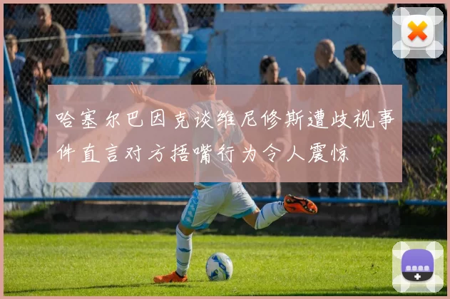 哈塞尔巴因克谈维尼修斯遭歧视事件直言对方捂嘴行为令人震惊