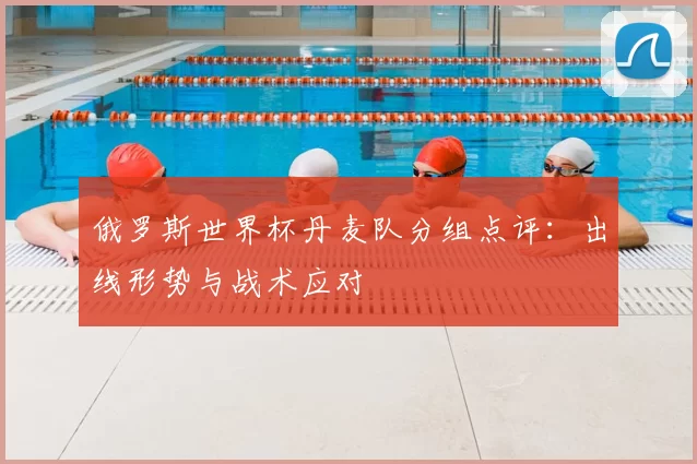 俄罗斯世界杯丹麦队分组点评:出线形势与战术应对