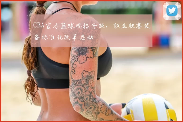 CBA官方篮球规格升级，职业联赛装备标准化改革启动