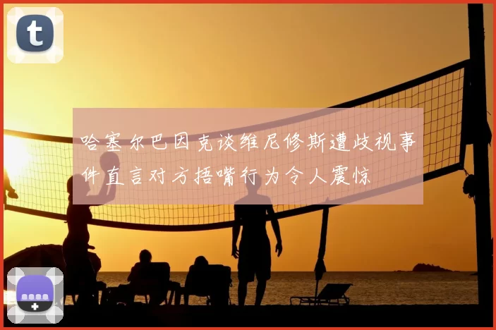 哈塞尔巴因克谈维尼修斯遭歧视事件直言对方捂嘴行为令人震惊