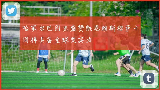 哈塞尔巴因克盛赞凯恩赖斯称萨卡同样具备金球奖实力