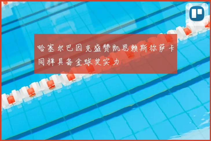 哈塞尔巴因克盛赞凯恩赖斯称萨卡同样具备金球奖实力