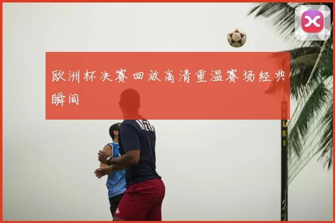 欧洲杯决赛回放高清重温赛场经典瞬间