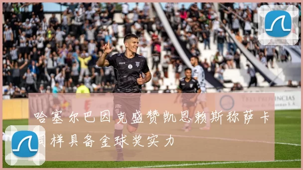哈塞尔巴因克盛赞凯恩赖斯称萨卡同样具备金球奖实力