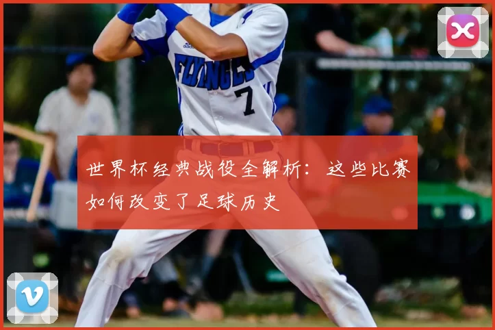 世界杯经典战役全解析:这些比赛如何改变了足球历史