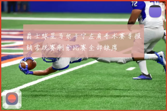 爵士球星马尔卡宁左肩手术赛季报销常规赛剩余比赛全部缺席