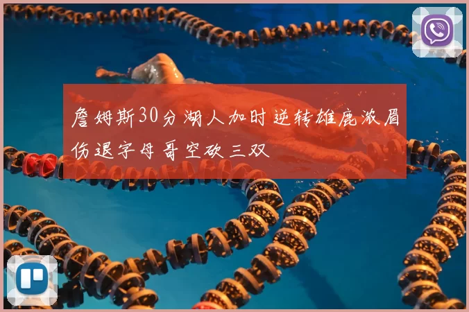 詹姆斯30分湖人加时逆转雄鹿浓眉伤退字母哥空砍三双