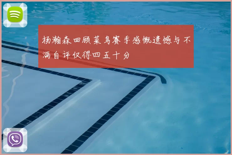 杨瀚森回顾菜鸟赛季感慨遗憾与不满自评仅得四五十分