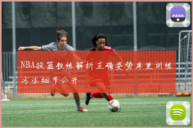 NBA投篮教练解析正确姿势库里训练方法细节公开