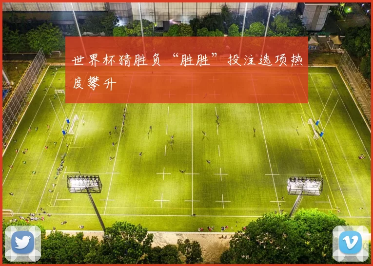 世界杯猜胜负“胜胜”投注选项热度攀升