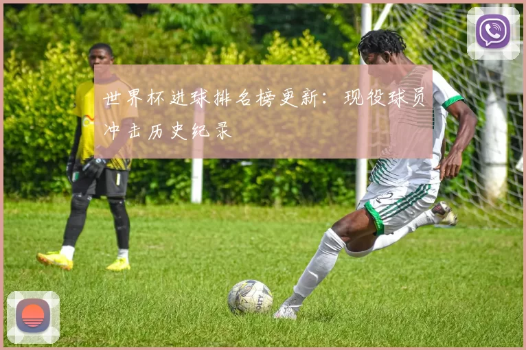 世界杯进球排名榜更新:现役球员冲击历史纪录