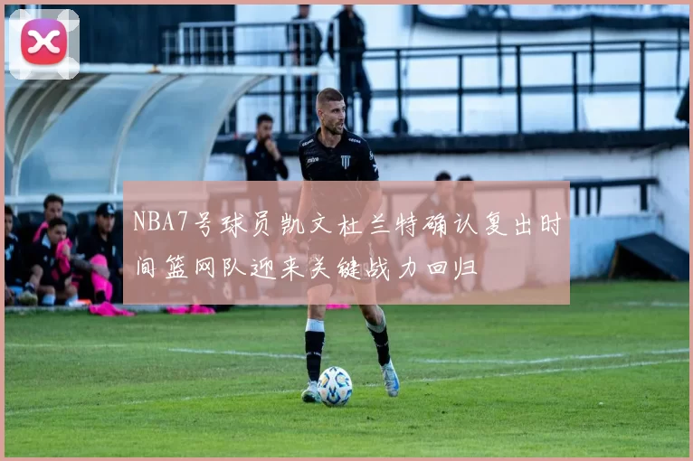 NBA7号球员凯文杜兰特确认复出时间篮网队迎来关键战力回归
