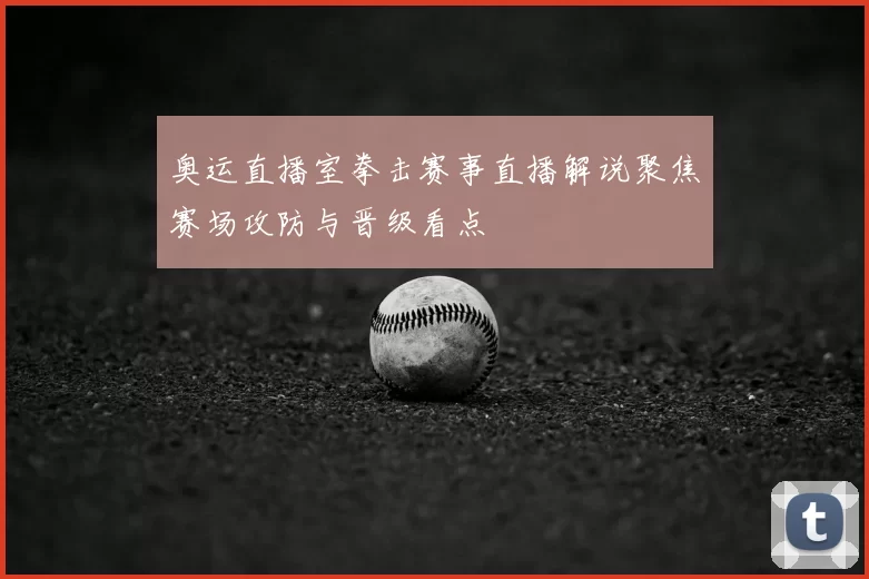 奥运直播室拳击赛事直播解说聚焦赛场攻防与晋级看点