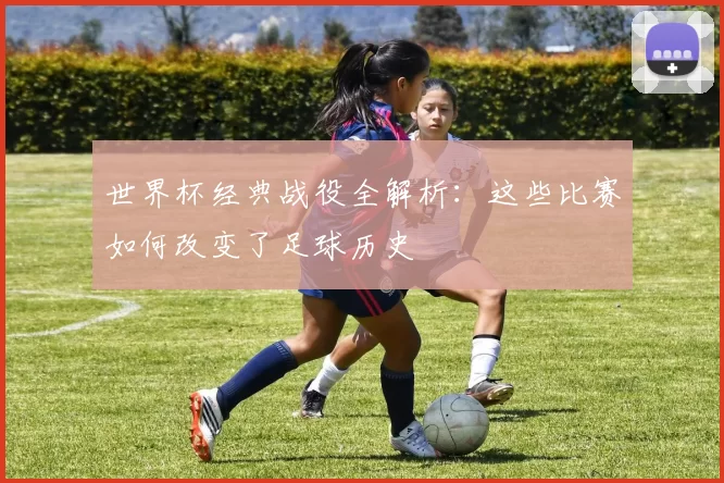 世界杯经典战役全解析:这些比赛如何改变了足球历史