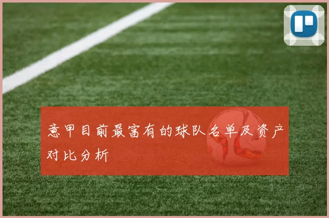 意甲目前最富有的球队名单及资产对比分析