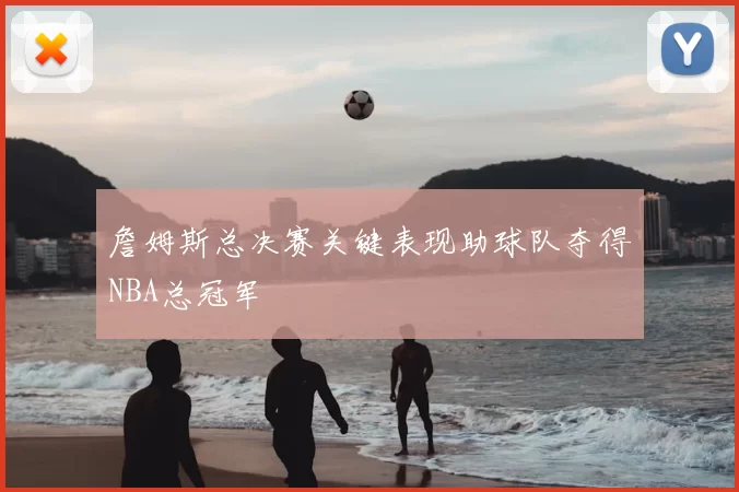 詹姆斯总决赛关键表现助球队夺得NBA总冠军