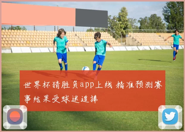 世界杯猜胜负app上线 精准预测赛事结果受球迷追捧