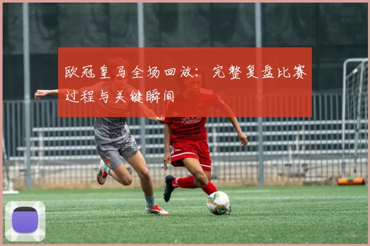 欧冠皇马全场回放：完整复盘比赛过程与关键瞬间