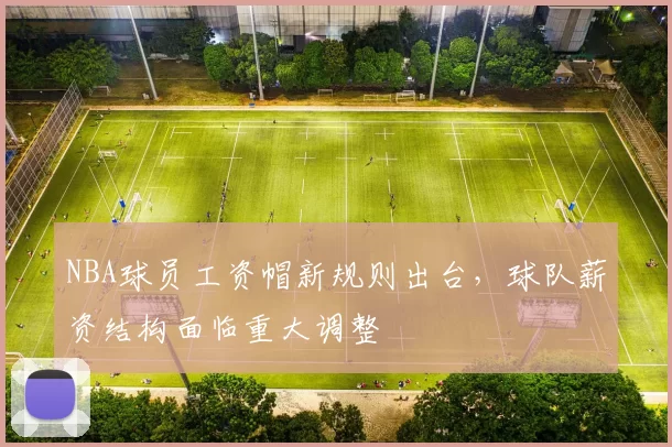 NBA球员工资帽新规则出台，球队薪资结构面临重大调整