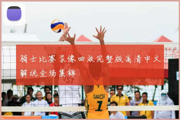 骑士比赛录像回放完整版高清中文解说全场集锦