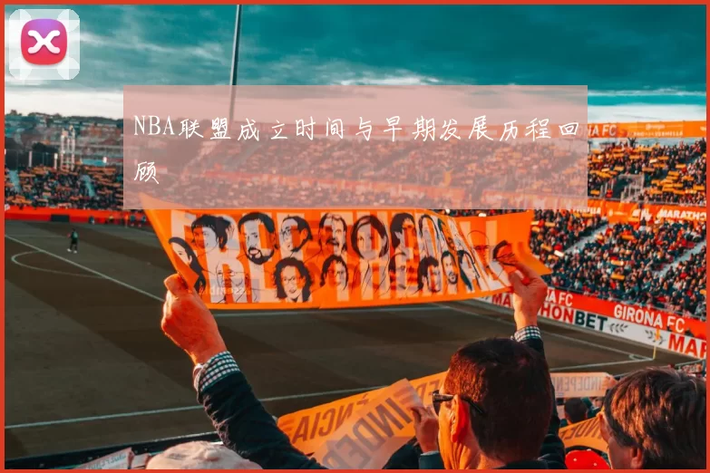 NBA联盟成立时间与早期发展历程回顾