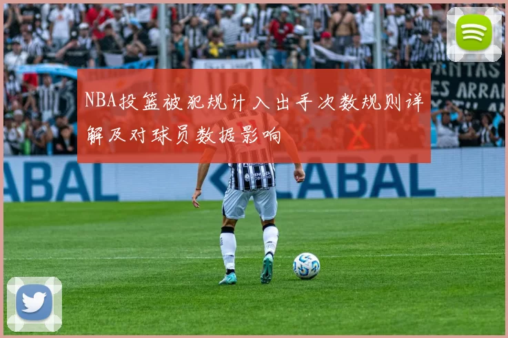 NBA投篮被犯规计入出手次数规则详解及对球员数据影响