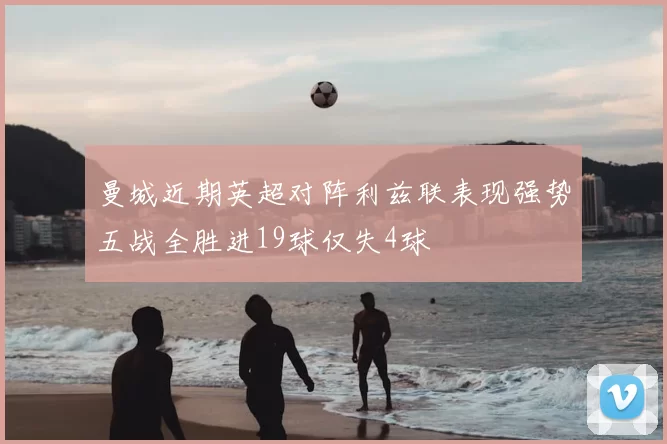 曼城近期英超对阵利兹联表现强势五战全胜进19球仅失4球