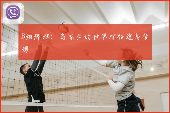 B组烽烟：乌克兰的世界杯征途与梦想