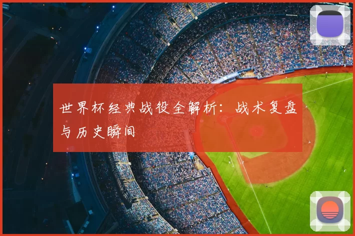 世界杯经典战役全解析:战术复盘与历史瞬间