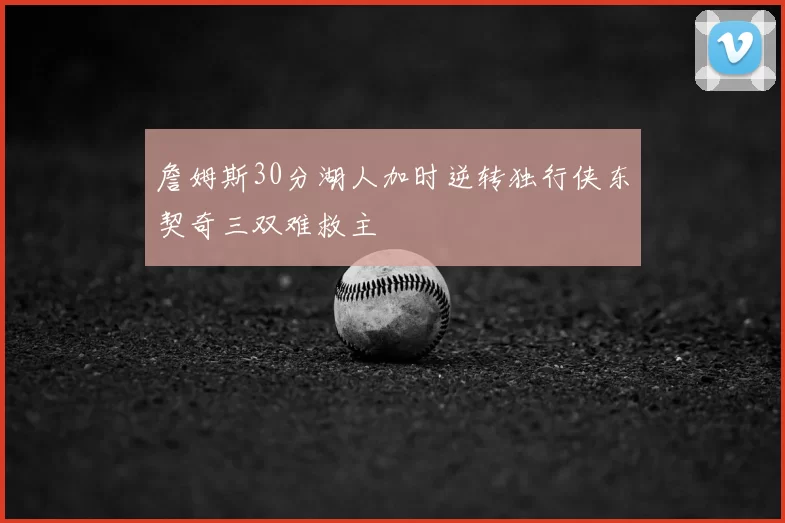詹姆斯30分湖人加时逆转独行侠东契奇三双难救主