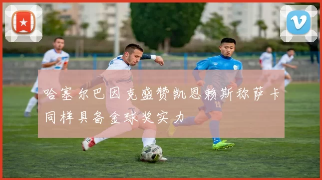 哈塞尔巴因克盛赞凯恩赖斯称萨卡同样具备金球奖实力